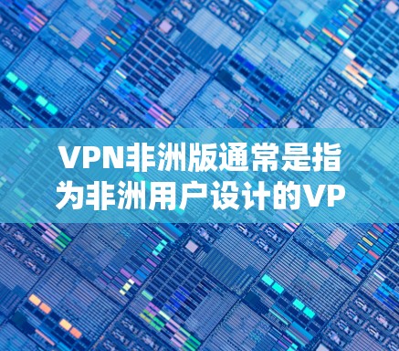 VPN非洲版通常是指为非洲用户设计的VPN服务，这些服务可能针对非洲特有的网络环境、法律法规和用户需求。以下是一些关于VPN非洲版的详细信息