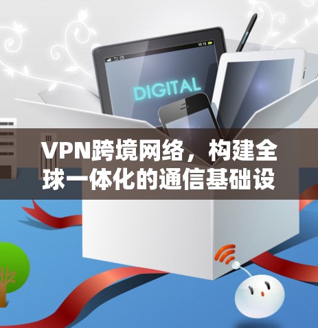 VPN跨境网络，构建全球一体化的通信基础设施