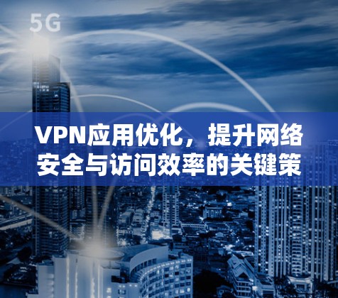 VPN应用优化，提升网络安全与访问效率的关键策略
