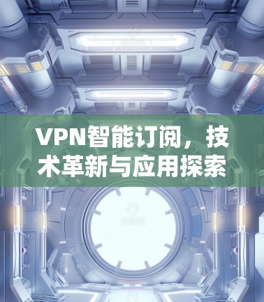 VPN智能订阅，技术革新与应用探索
