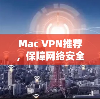 Mac VPN推荐，保障网络安全与隐私