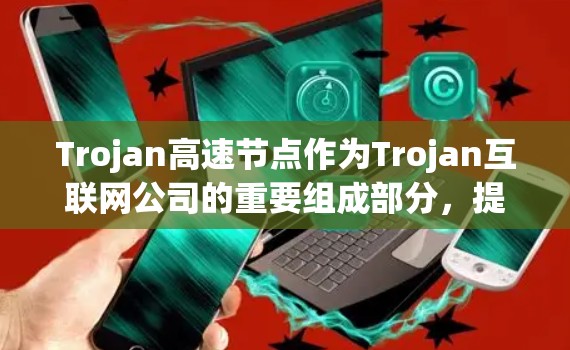 Trojan高速节点作为Trojan互联网公司的重要组成部分，提供了显著的网络优化服务。以下是对Trojan高速节点的详细分析