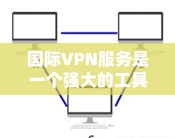 国际VPN服务是一个强大的工具，能够帮助用户在跨国范围内访问网站和服务，同时保护隐私和安全。以下是对国际VPN服务的详细分析和总结