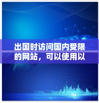 出国时访问国内受限的网站，可以使用以下工具和方法