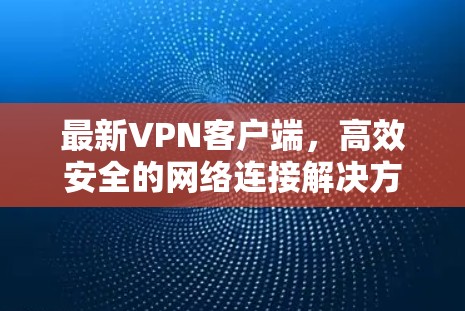 最新VPN客户端，高效安全的网络连接解决方案