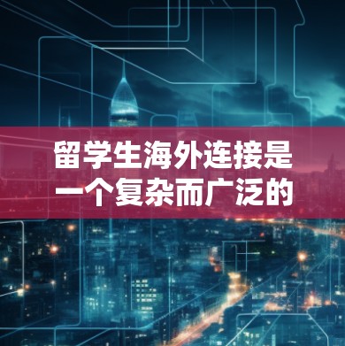 留学生海外连接是一个复杂而广泛的话题，涉及教育、文化、职业发展等多个方面。以下是一些关于留学生海外连接的关键点和建议