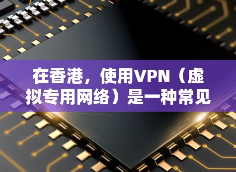在香港，使用VPN（虚拟专用网络）是一种常见的网络管理工具，尤其是在需要访问受限的网站或保护隐私的情况下。以下是一些关于如何下载和选择VPN的建议