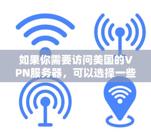 如果你需要访问美国的VPN服务器,可以选择一些知名的VPN服务提供商,他们提供美国服务器的选择。以下是一些常用的VPN服务提供商 如果你需要访问美国的VPN服务器,可以选择一些知名的VPN服务提供商,他们提供美国服务器的选择。以下是一些常用的VPN服务提供商