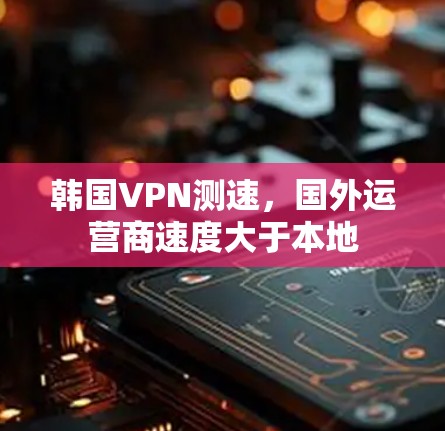 韩国VPN测速，国外运营商速度大于本地