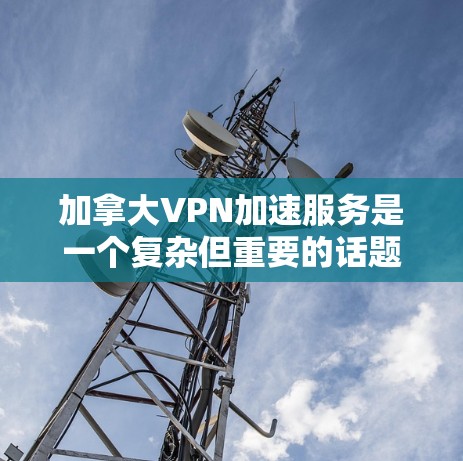 加拿大VPN加速服务是一个复杂但重要的话题，涉及技术、法律和用户需求等多个方面。以下是对该主题的详细分析和总结