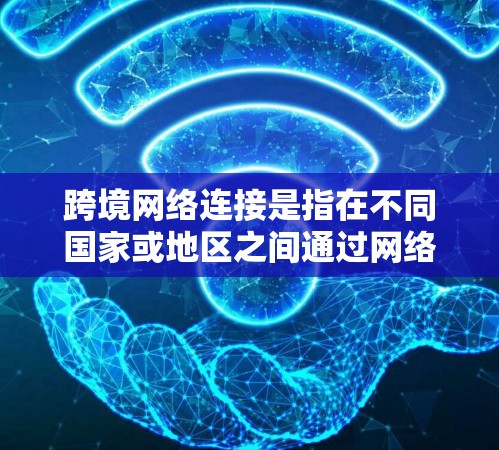 跨境网络连接是指在不同国家或地区之间通过网络进行数据传输和通信的技术和服务。它广泛应用于国际商务、跨境教育、跨境旅游等多个领域，促进了全球化进程。以下是关于跨境网络连接的详细分析