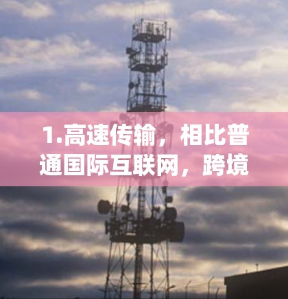 1.高速传输，相比普通国际互联网，跨境高速网络采用更先进的光纤和中继技术，确保数据传输速度达到数百Gbps甚至Tbps
