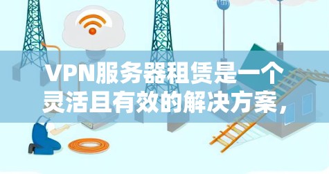 VPN服务器租赁是一个灵活且有效的解决方案，适用于多种网络需求。以下是选择和使用VPN服务器租赁的关键步骤和考虑因素