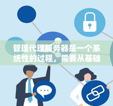 管理代理服务器是一个系统性的过程，需要从基础概念到实际操作全面掌握。以下是一个有条理的学习和管理指南，帮助您有效地管理代理服务器