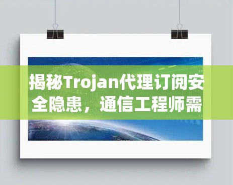 揭秘Trojan代理订阅安全隐患，通信工程师需警惕新型网络威胁