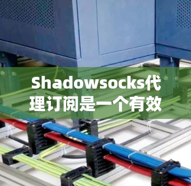 Shadowsocks代理订阅是一个有效的网络代理解决方案，适用于需要绕过网络限制的用户。以下是对Shadowsocks代理订阅的详细分析