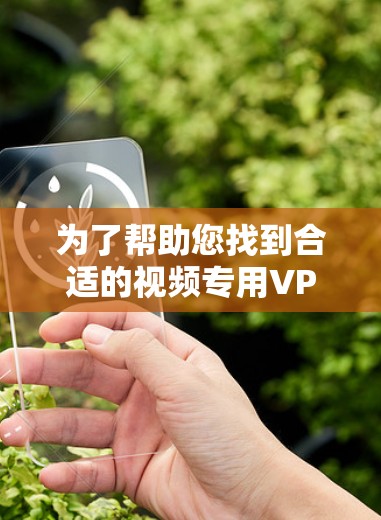 为了帮助您找到合适的视频专用VPN，以下是一些关键点和建议