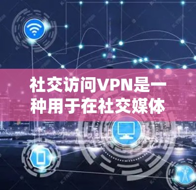 社交访问VPN是一种用于在社交媒体和其他网络平台上保持匿名或绕过地理限制的工具。以下是关于社交访问VPN的详细指南