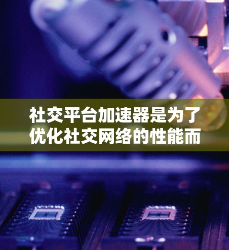 社交平台加速器是为了优化社交网络的性能而开发的解决方案，其核心目标是在提升用户体验和平台效率的同时，满足快速增长的需求。以下是对社交平台加速器的详细分析