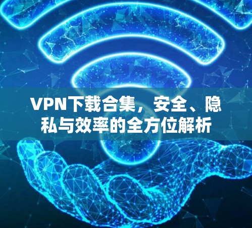 VPN下载合集，安全、隐私与效率的全方位解析