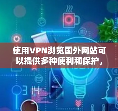 使用VPN浏览国外网站可以提供多种便利和保护，但也需要注意以下几点