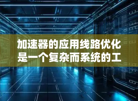 加速器的应用线路优化是一个复杂而系统的工程，涉及多个方面的考虑。以下是对优化过程的总结和建议