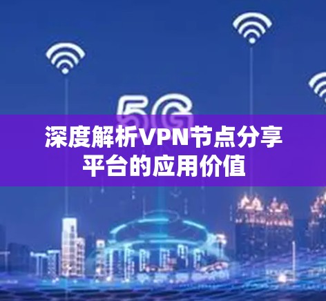 深度解析VPN节点分享平台的应用价值