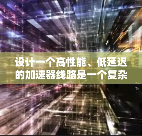 设计一个高性能、低延迟的加速器线路是一个复杂而多方面的工程任务，涉及硬件架构、数据流设计、缓存优化、硬件并行处理以及软件框架等多个方面。以下是对这一问题的详细分析和总结