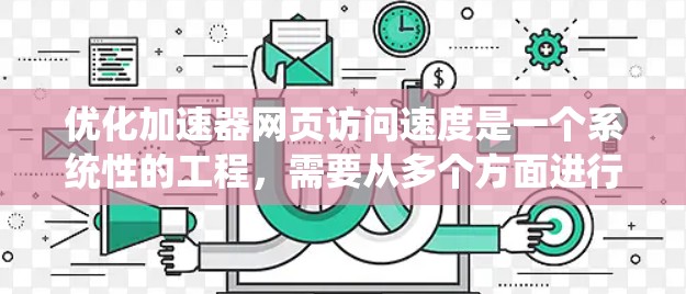 优化加速器网页访问速度是一个系统性的工程，需要从多个方面进行调整和优化。以下是分步骤的优化方案，帮助提升网页加载速度和用户体验