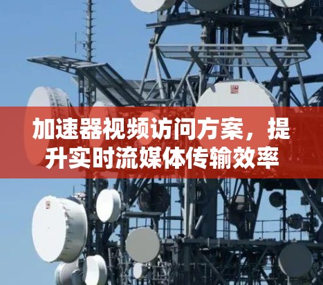 加速器视频访问方案，提升实时流媒体传输效率