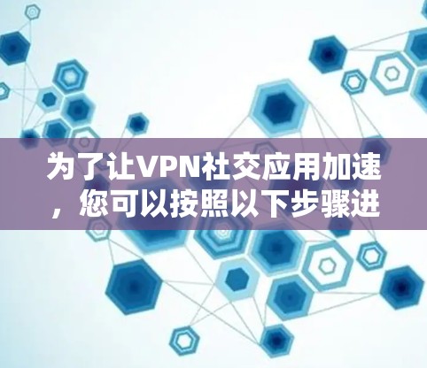 为了让VPN社交应用加速，您可以按照以下步骤进行操作