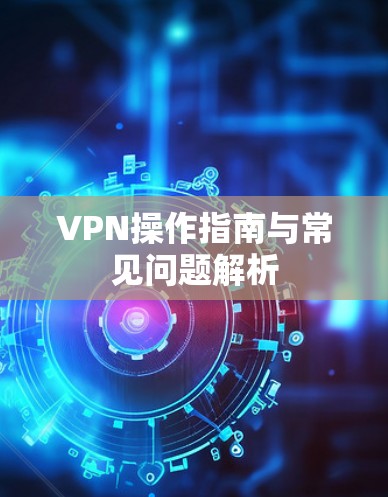 VPN操作指南与常见问题解析