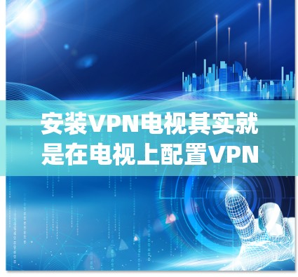 安装VPN电视其实就是在电视上配置VPN服务，通常用于通过网络访问受限的内容或服务。以下是一些常见的VPN安装步骤，假设你已经选择了一个VPN服务提供商，例如 NordVPN、ExpressVPN等