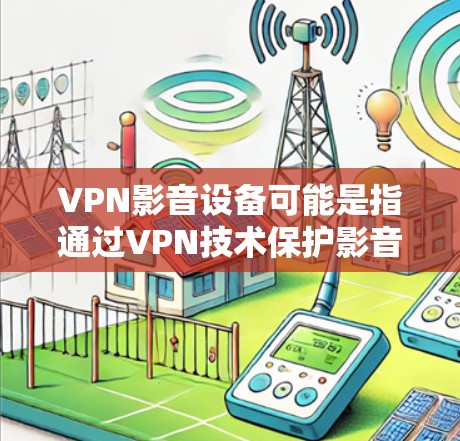 VPN影音设备可能是指通过VPN技术保护影音设备的安全，或者通过VPN来解决影音设备的访问问题。以下是一些可能的解释和建议