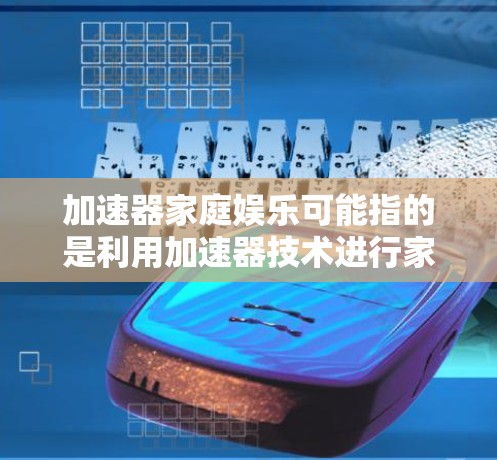 加速器家庭娱乐可能指的是利用加速器技术进行家庭娱乐活动，例如通过构建简单的加速器来模拟物理现象，或者用于家庭科普和教育。以下是一些可能的家庭娱乐加速器项目和相关信息