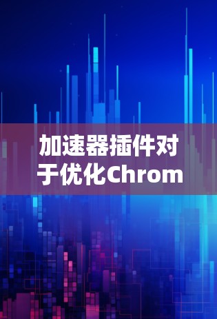 加速器插件对于优化Chrome浏览体验非常有效，能够显著提升网页加载速度。以下是关于这些插件的详细介绍