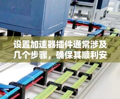 设置加速器插件通常涉及几个步骤，确保其顺利安装、配置和使用。以下是详细的步骤指南