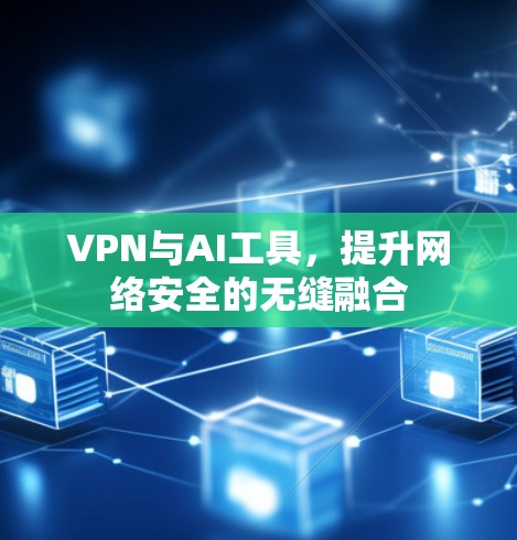 VPN与AI工具，提升网络安全的无缝融合