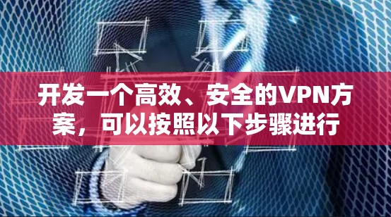 开发一个高效、安全的VPN方案，可以按照以下步骤进行