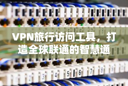 VPN旅行访问工具，打造全球联通的智慧通道