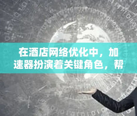 在酒店网络优化中，加速器扮演着关键角色，帮助提升网络性能、安全性和用户体验。以下是对加速器在酒店网络优化中的应用和作用的详细分析