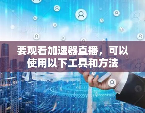 要观看加速器直播，可以使用以下工具和方法