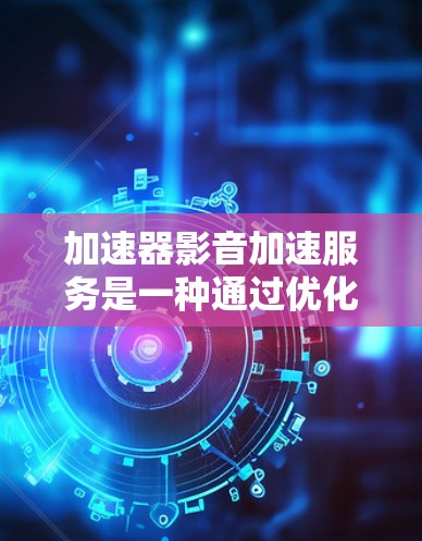 加速器影音加速服务是一种通过优化网络传输、利用硬件加速和智能内容分发来提升视频和音频流播放速度的技术。以下是对加速器影音加速服务的详细分析