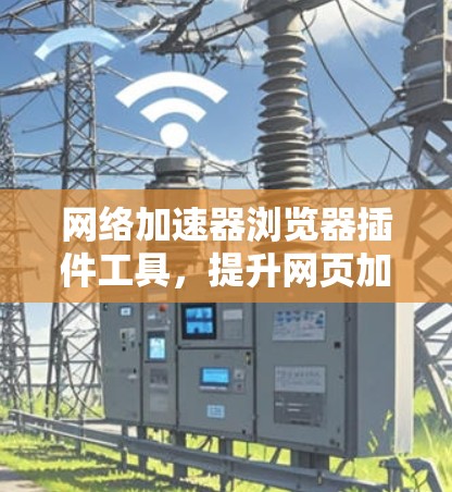 网络加速器浏览器插件工具，提升网页加载速度的秘密武器