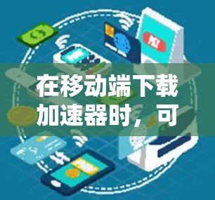 在移动端下载加速器时，可以选择以下工具，它们能够有效提升下载速度并适配移动设备