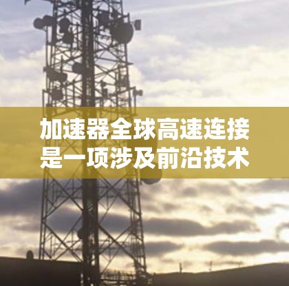 加速器全球高速连接是一项涉及前沿技术的解决方案，旨在通过高性能硬件和优化的网络架构，实现跨国大规模数据传输和处理的加速。以下是对这一概念的详细分析