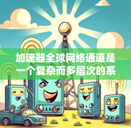 加速器全球网络通道是一个复杂而多层次的系统，涉及计算加速技术与全球网络互联的结合。以下是对该系统的详细分析