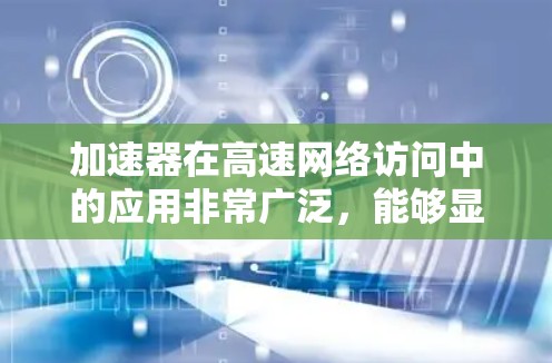 加速器在高速网络访问中的应用非常广泛，能够显著提升网络性能。以下是对加速器应用的详细分析