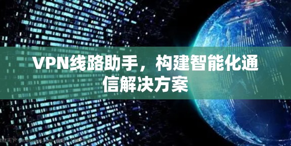 VPN线路助手，构建智能化通信解决方案
