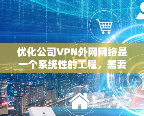 优化公司VPN外网网络是一个系统性的工程，需要从评估到实施各个方面进行处理。以下是分步骤的优化方案
